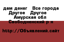 дам денег - Все города Другое » Другое   . Амурская обл.,Свободненский р-н